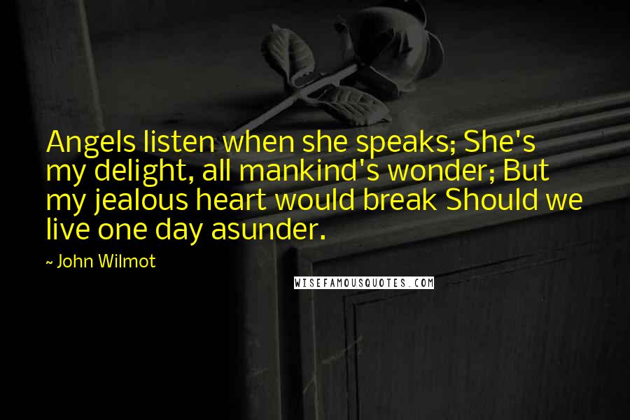 John Wilmot Quotes: Angels listen when she speaks; She's my delight, all mankind's wonder; But my jealous heart would break Should we live one day asunder.