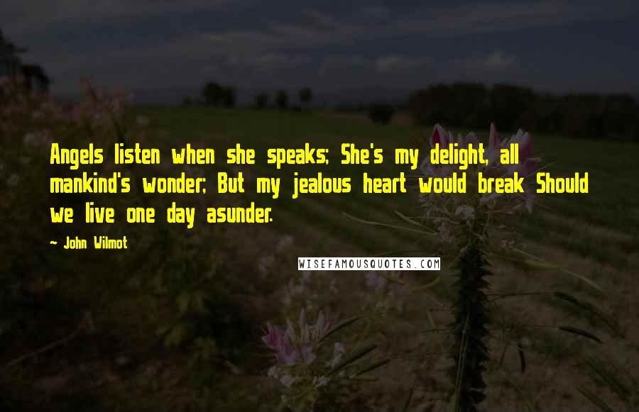 John Wilmot Quotes: Angels listen when she speaks; She's my delight, all mankind's wonder; But my jealous heart would break Should we live one day asunder.