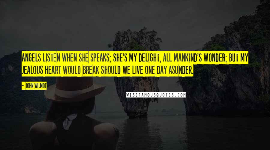 John Wilmot Quotes: Angels listen when she speaks; She's my delight, all mankind's wonder; But my jealous heart would break Should we live one day asunder.