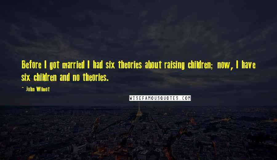 John Wilmot Quotes: Before I got married I had six theories about raising children; now, I have six children and no theories.