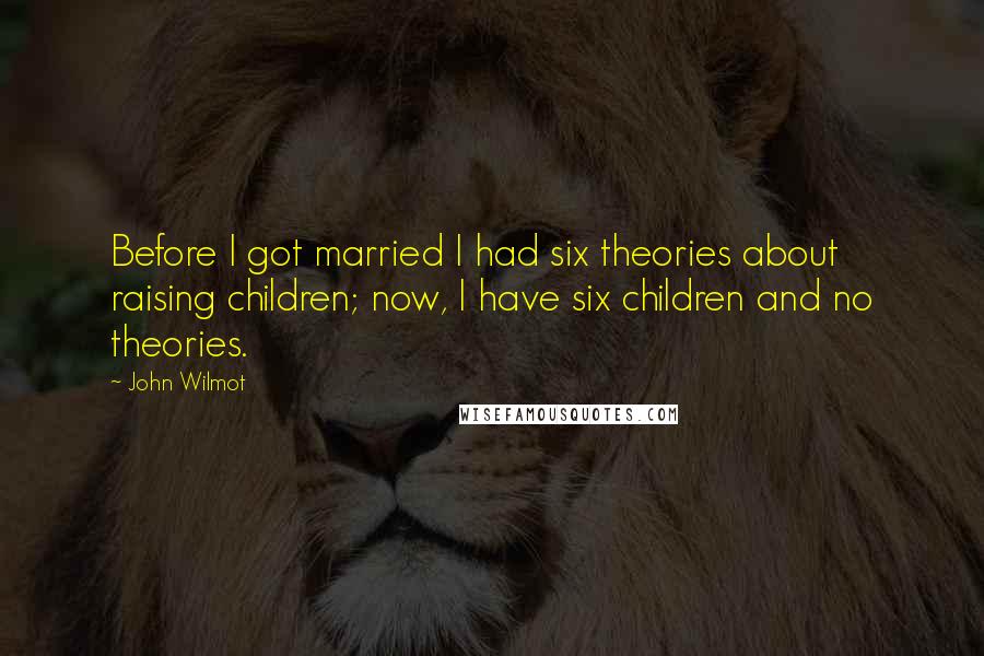 John Wilmot Quotes: Before I got married I had six theories about raising children; now, I have six children and no theories.