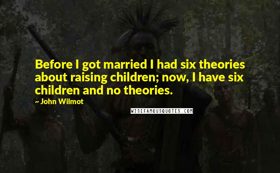 John Wilmot Quotes: Before I got married I had six theories about raising children; now, I have six children and no theories.