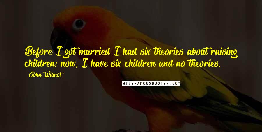 John Wilmot Quotes: Before I got married I had six theories about raising children; now, I have six children and no theories.