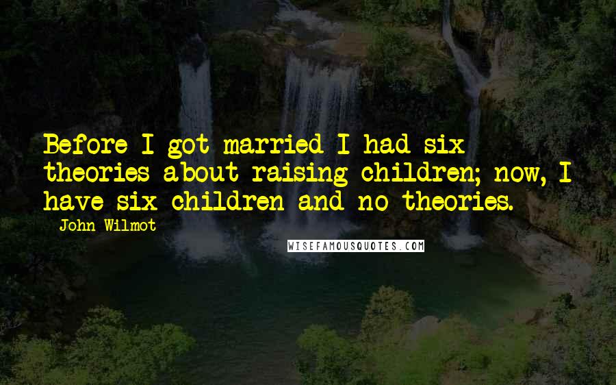 John Wilmot Quotes: Before I got married I had six theories about raising children; now, I have six children and no theories.