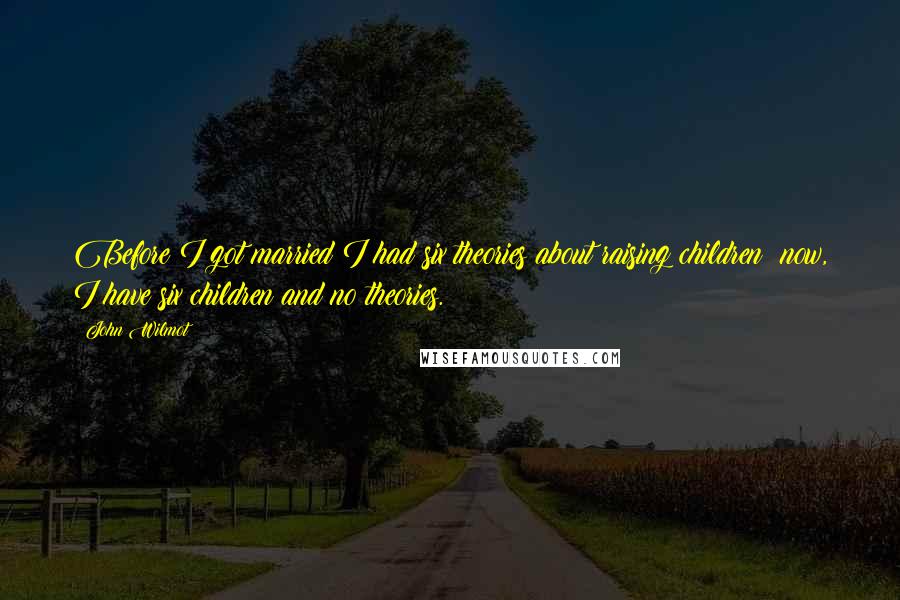 John Wilmot Quotes: Before I got married I had six theories about raising children; now, I have six children and no theories.