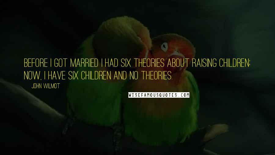 John Wilmot Quotes: Before I got married I had six theories about raising children; now, I have six children and no theories.