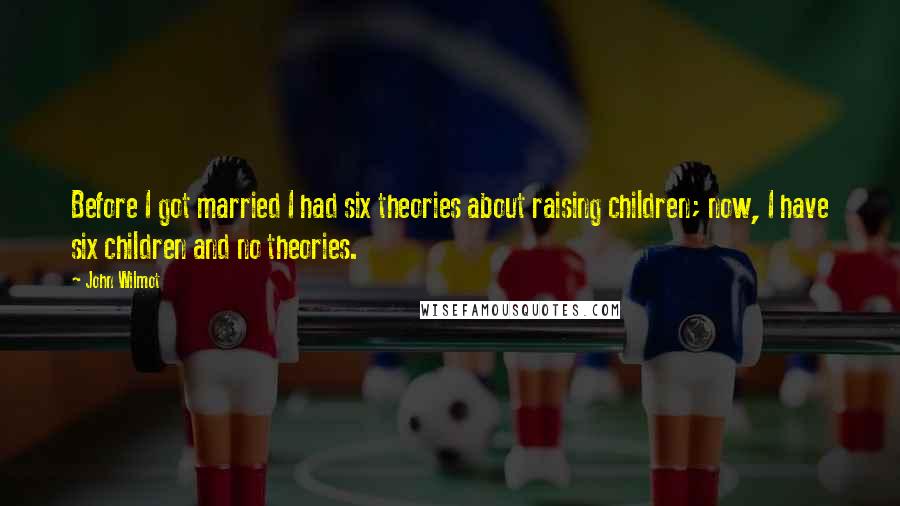 John Wilmot Quotes: Before I got married I had six theories about raising children; now, I have six children and no theories.