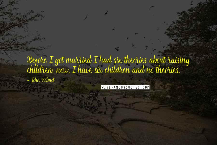 John Wilmot Quotes: Before I got married I had six theories about raising children; now, I have six children and no theories.