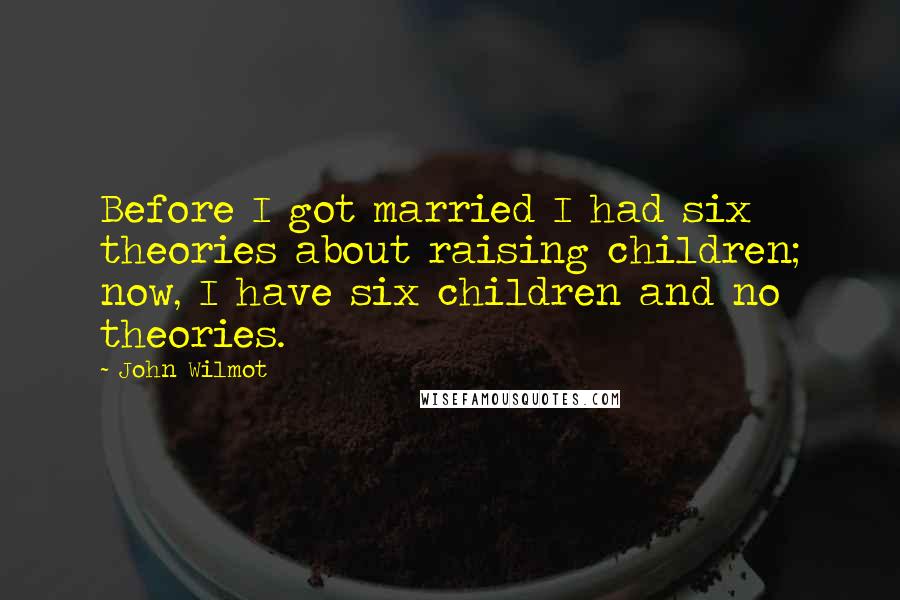 John Wilmot Quotes: Before I got married I had six theories about raising children; now, I have six children and no theories.