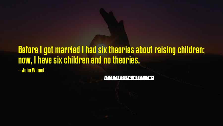 John Wilmot Quotes: Before I got married I had six theories about raising children; now, I have six children and no theories.