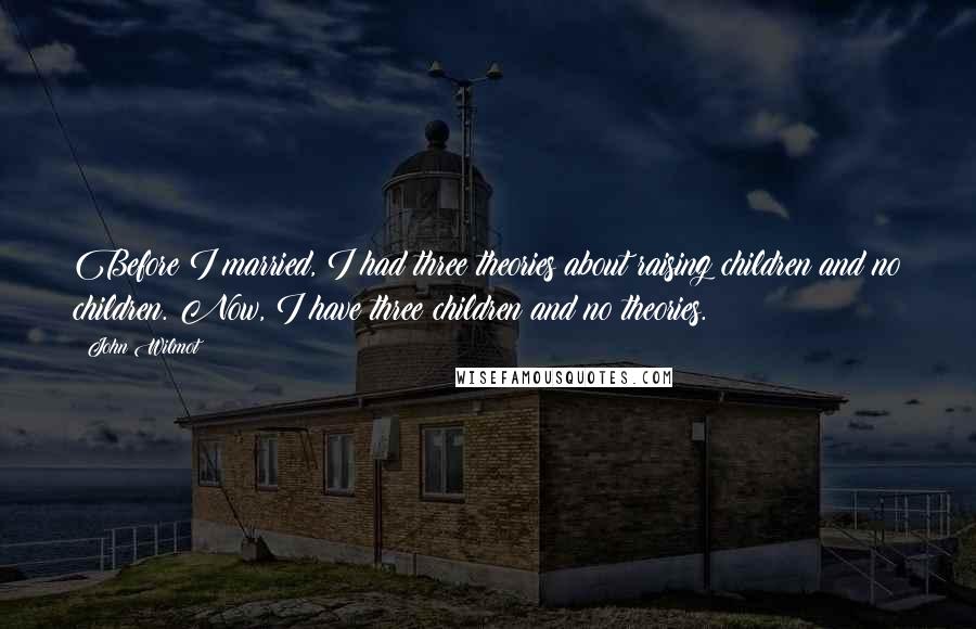 John Wilmot Quotes: Before I married, I had three theories about raising children and no children. Now, I have three children and no theories.