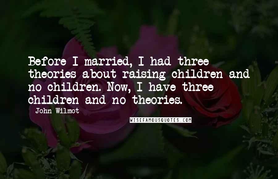 John Wilmot Quotes: Before I married, I had three theories about raising children and no children. Now, I have three children and no theories.