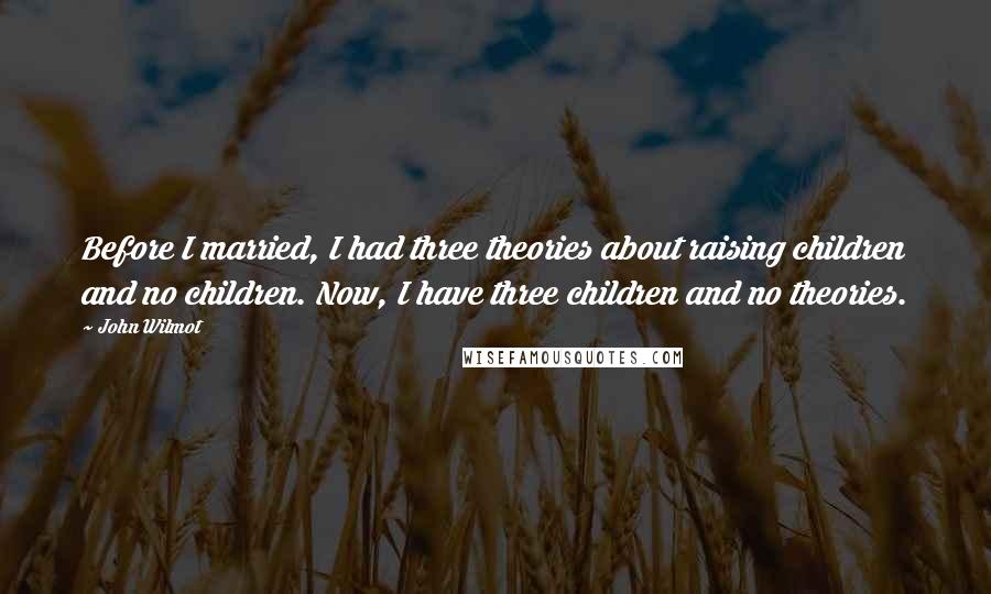 John Wilmot Quotes: Before I married, I had three theories about raising children and no children. Now, I have three children and no theories.