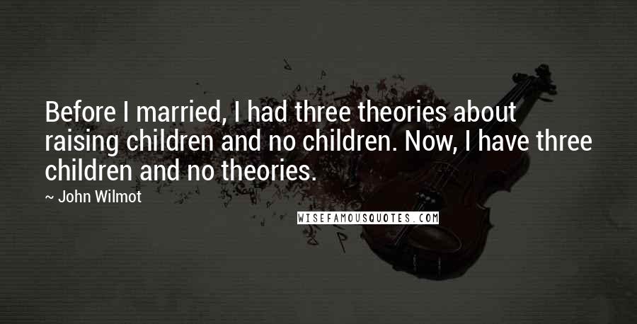 John Wilmot Quotes: Before I married, I had three theories about raising children and no children. Now, I have three children and no theories.