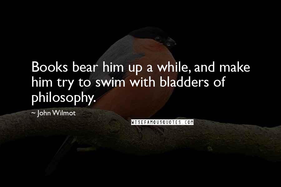 John Wilmot Quotes: Books bear him up a while, and make him try to swim with bladders of philosophy.