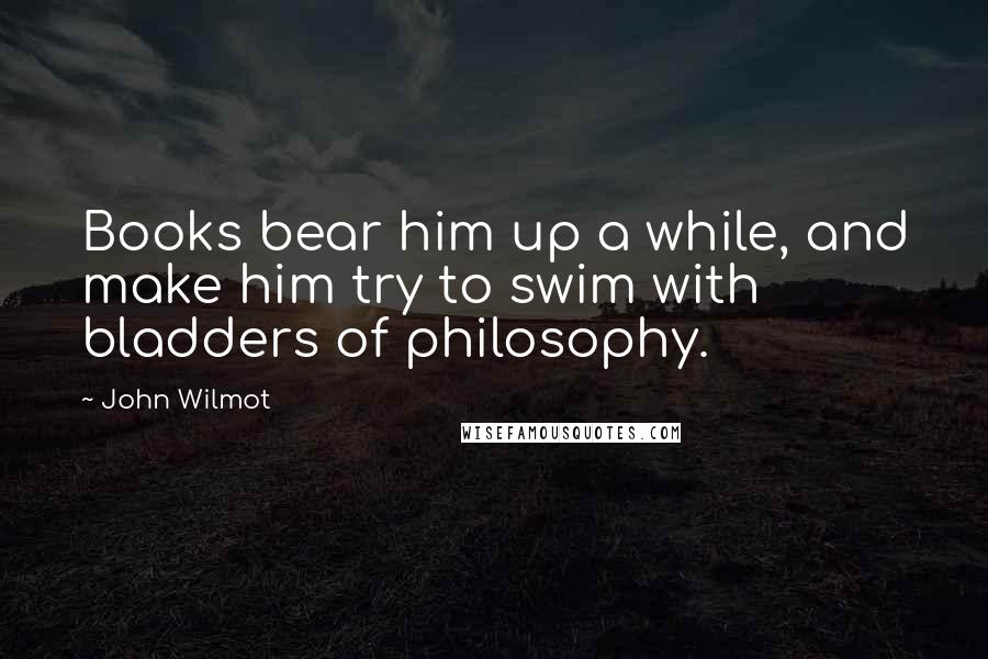 John Wilmot Quotes: Books bear him up a while, and make him try to swim with bladders of philosophy.