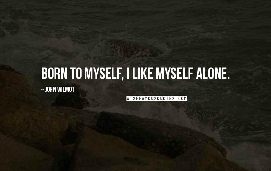 John Wilmot Quotes: Born to myself, I like myself alone.