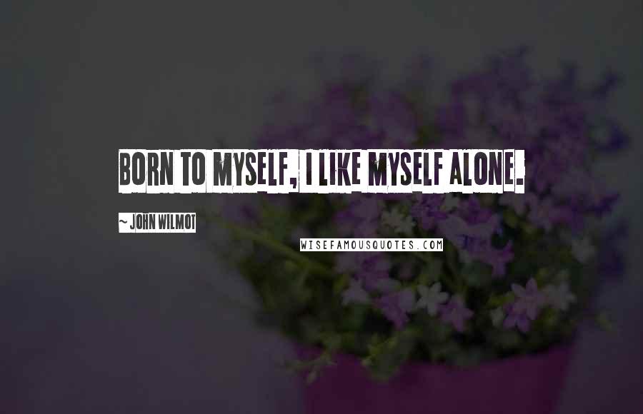 John Wilmot Quotes: Born to myself, I like myself alone.