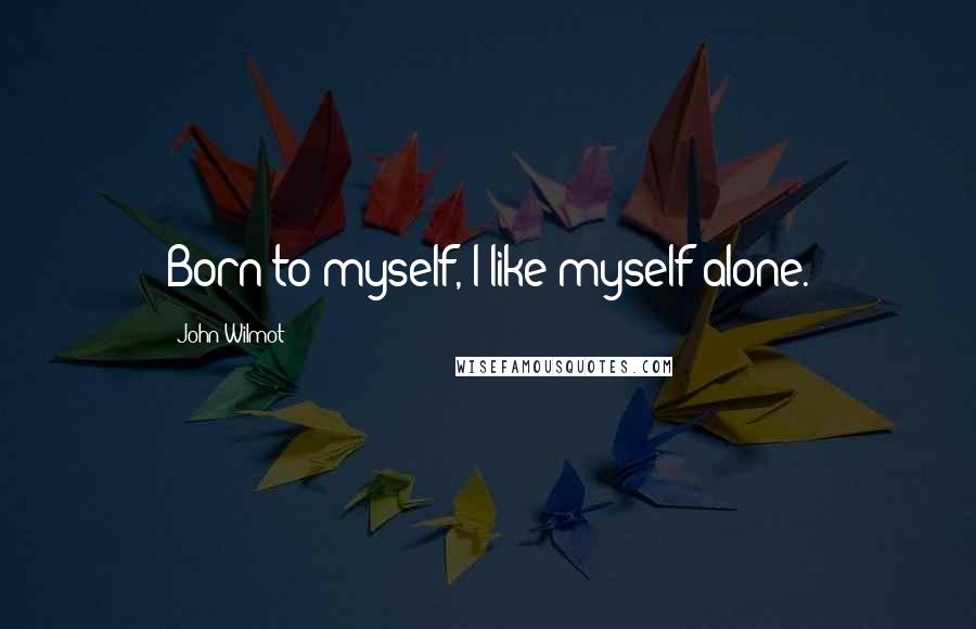 John Wilmot Quotes: Born to myself, I like myself alone.