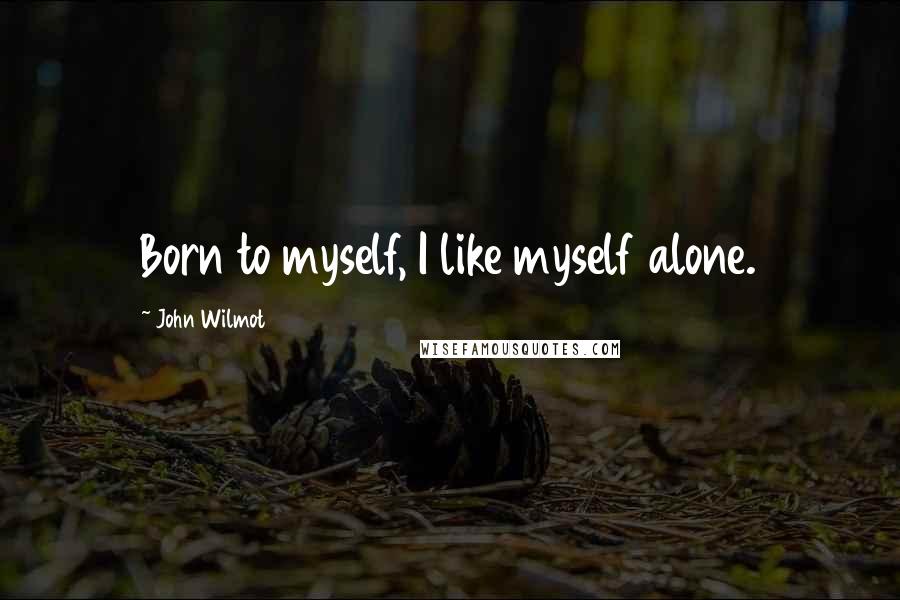 John Wilmot Quotes: Born to myself, I like myself alone.