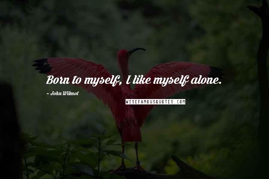 John Wilmot Quotes: Born to myself, I like myself alone.