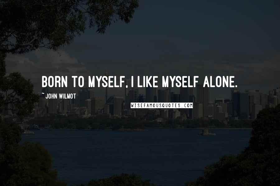 John Wilmot Quotes: Born to myself, I like myself alone.