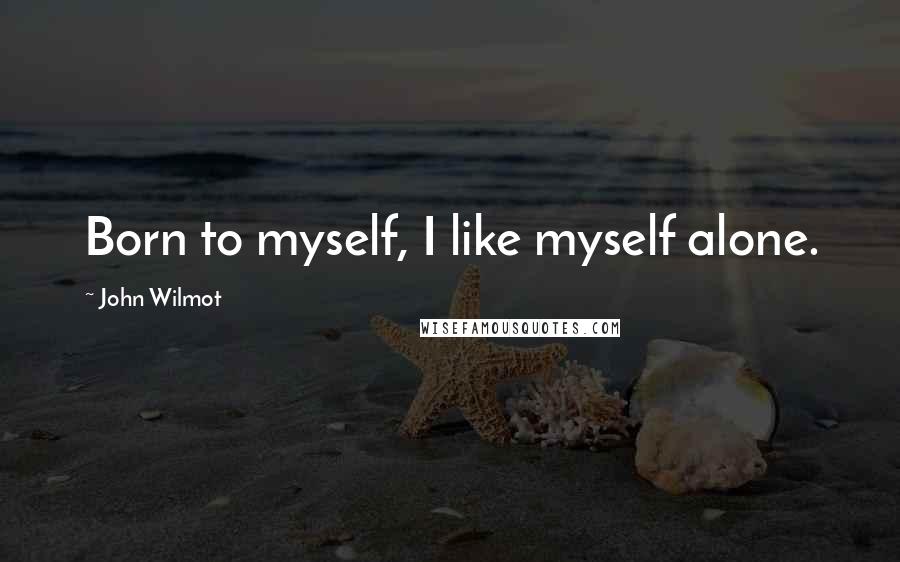 John Wilmot Quotes: Born to myself, I like myself alone.