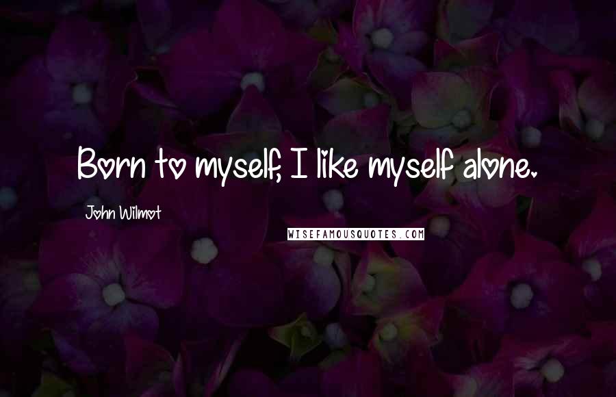 John Wilmot Quotes: Born to myself, I like myself alone.