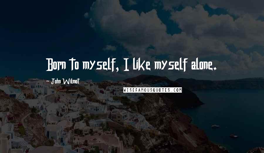 John Wilmot Quotes: Born to myself, I like myself alone.