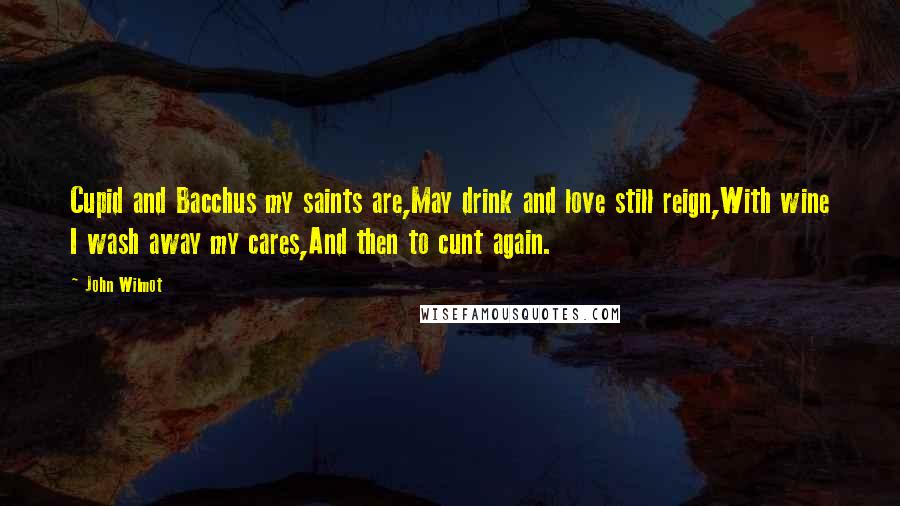 John Wilmot Quotes: Cupid and Bacchus my saints are,May drink and love still reign,With wine I wash away my cares,And then to cunt again.