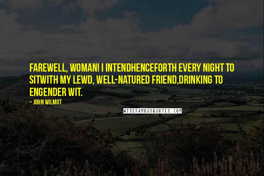 John Wilmot Quotes: Farewell, woman! I intendHenceforth every night to sitWith my lewd, well-natured friend,Drinking to engender wit.