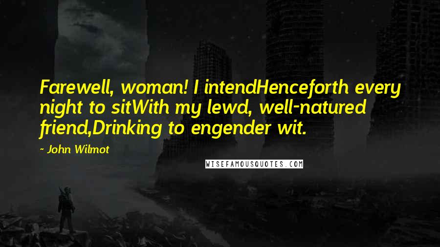 John Wilmot Quotes: Farewell, woman! I intendHenceforth every night to sitWith my lewd, well-natured friend,Drinking to engender wit.