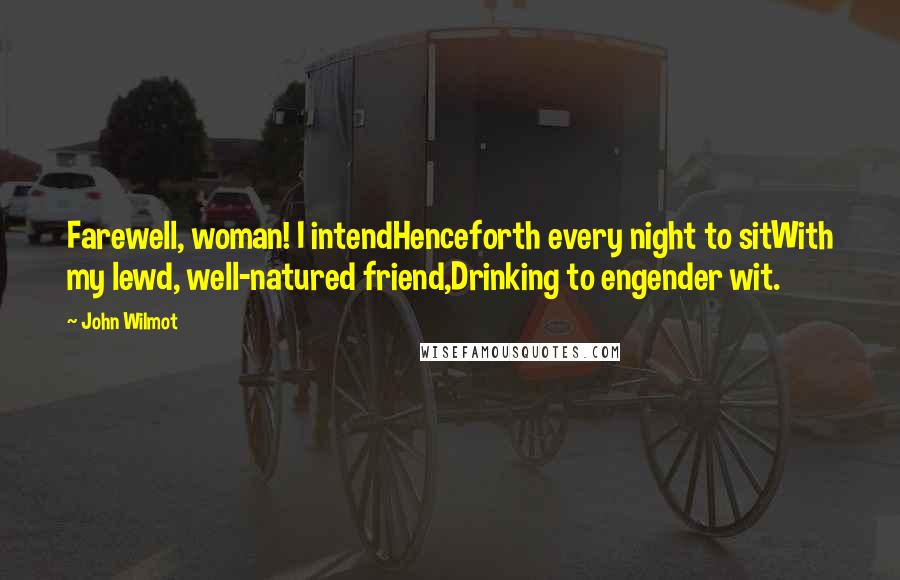 John Wilmot Quotes: Farewell, woman! I intendHenceforth every night to sitWith my lewd, well-natured friend,Drinking to engender wit.