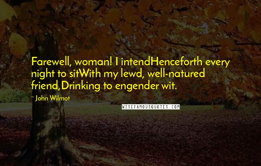 John Wilmot Quotes: Farewell, woman! I intendHenceforth every night to sitWith my lewd, well-natured friend,Drinking to engender wit.