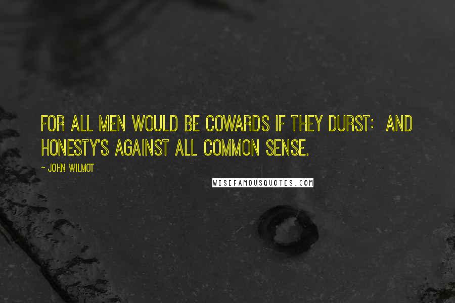 John Wilmot Quotes: For all Men would be Cowards if they durst: And Honesty's against all common Sense.