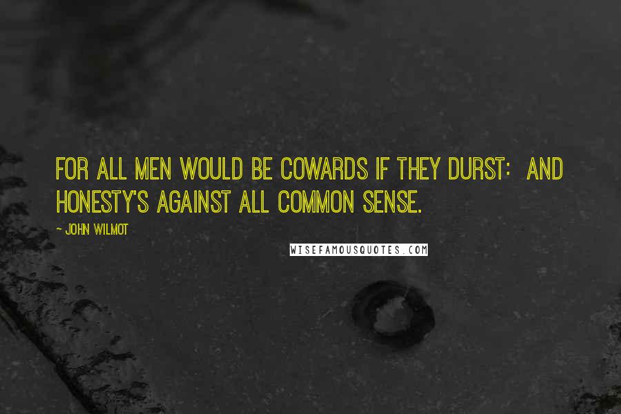 John Wilmot Quotes: For all Men would be Cowards if they durst:  And Honesty's against all common Sense.