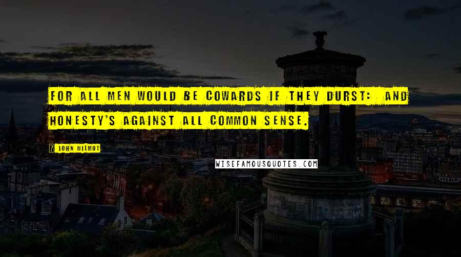 John Wilmot Quotes: For all Men would be Cowards if they durst:  And Honesty's against all common Sense.