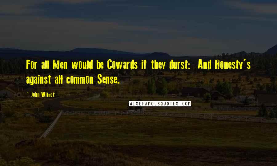 John Wilmot Quotes: For all Men would be Cowards if they durst:  And Honesty's against all common Sense.