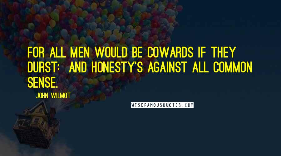 John Wilmot Quotes: For all Men would be Cowards if they durst:  And Honesty's against all common Sense.
