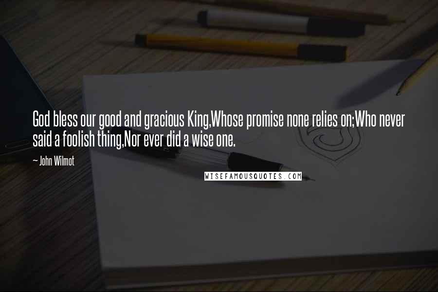 John Wilmot Quotes: God bless our good and gracious King,Whose promise none relies on;Who never said a foolish thing,Nor ever did a wise one.