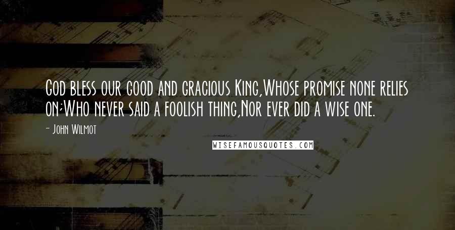 John Wilmot Quotes: God bless our good and gracious King,Whose promise none relies on;Who never said a foolish thing,Nor ever did a wise one.