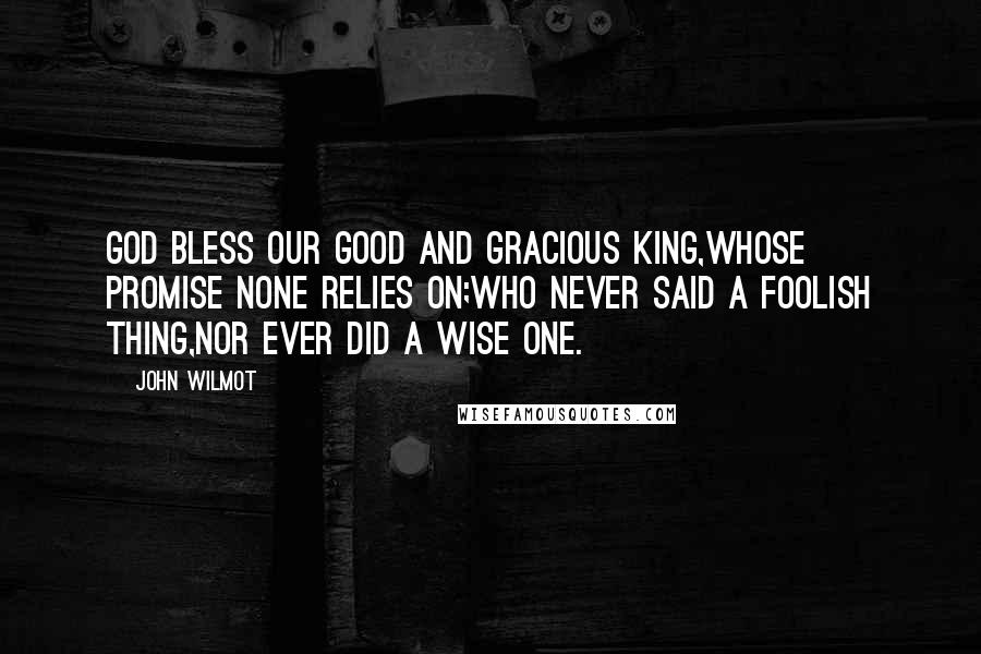 John Wilmot Quotes: God bless our good and gracious King,Whose promise none relies on;Who never said a foolish thing,Nor ever did a wise one.