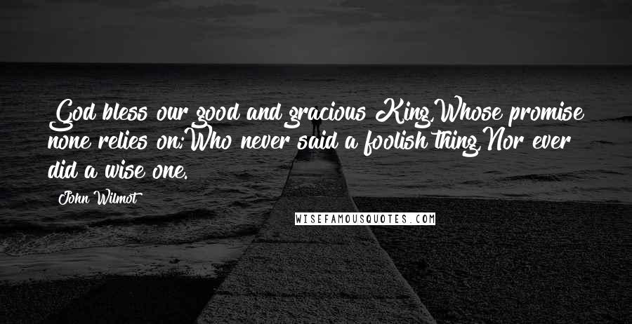 John Wilmot Quotes: God bless our good and gracious King,Whose promise none relies on;Who never said a foolish thing,Nor ever did a wise one.