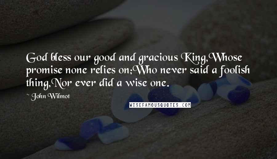 John Wilmot Quotes: God bless our good and gracious King,Whose promise none relies on;Who never said a foolish thing,Nor ever did a wise one.