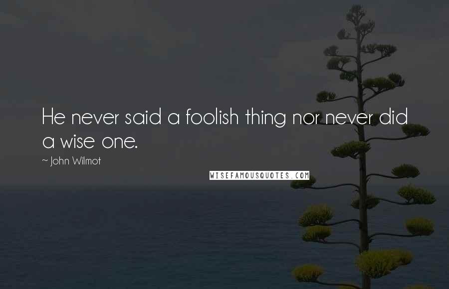 John Wilmot Quotes: He never said a foolish thing nor never did a wise one.