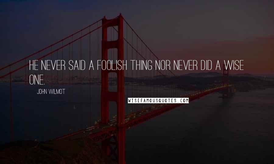 John Wilmot Quotes: He never said a foolish thing nor never did a wise one.