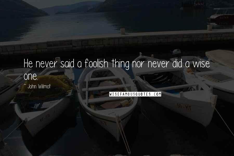 John Wilmot Quotes: He never said a foolish thing nor never did a wise one.