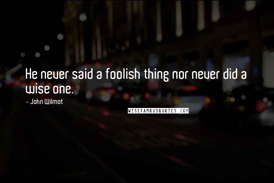 John Wilmot Quotes: He never said a foolish thing nor never did a wise one.