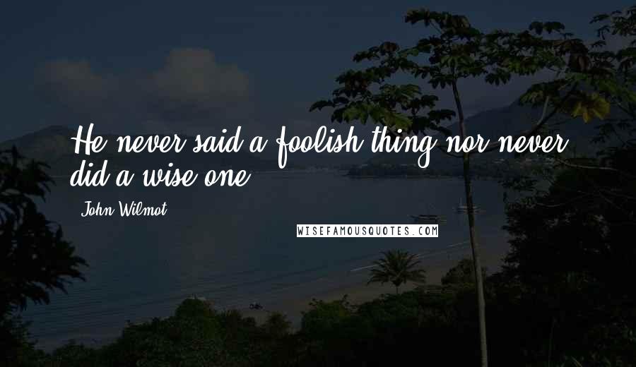 John Wilmot Quotes: He never said a foolish thing nor never did a wise one.