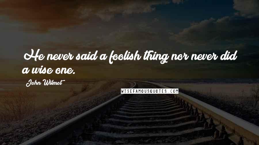 John Wilmot Quotes: He never said a foolish thing nor never did a wise one.